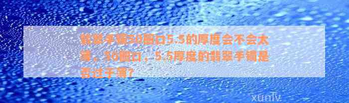 翡翠手镯50圈口5.5的厚度会不会太薄，50圈口，5.5厚度的翡翠手镯是否过于薄？