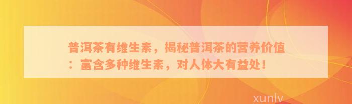 普洱茶有维生素，揭秘普洱茶的营养价值：富含多种维生素，对人体大有益处！