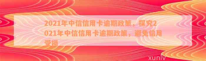 2021年中信信用卡逾期政策，探究2021年中信信用卡逾期政策，避免信用受损