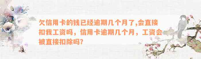 欠信用卡的钱已经逾期几个月了,会直接扣我工资吗，信用卡逾期几个月，工资会被直接扣除吗？