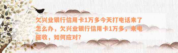 欠兴业银行信用卡1万多今天打电话来了怎么办，欠兴业银行信用卡1万多，来电催收，如何应对？