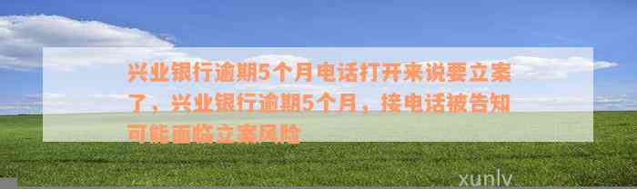 兴业银行逾期5个月电话打开来说要立案了，兴业银行逾期5个月，接电话被告知可能面临立案风险