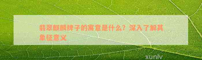 翡翠麒麟牌子的寓意是什么？深入了解其象征意义