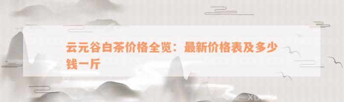 云元谷白茶价格全览：最新价格表及多少钱一斤