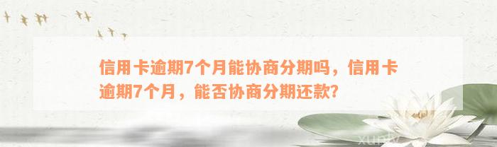 信用卡逾期7个月能协商分期吗，信用卡逾期7个月，能否协商分期还款？