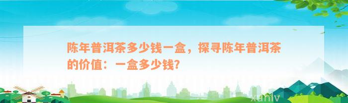 陈年普洱茶多少钱一盒，探寻陈年普洱茶的价值：一盒多少钱？