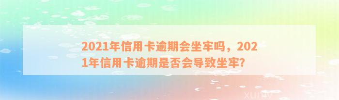 2021年信用卡逾期会坐牢吗，2021年信用卡逾期是否会导致坐牢？