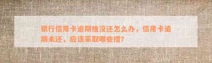 银行信用卡逾期推没还怎么办，信用卡逾期未还，应该采取哪些措？