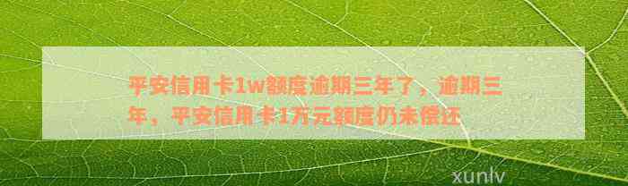 平安信用卡1w额度逾期三年了，逾期三年，平安信用卡1万元额度仍未偿还