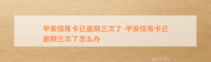 平安信用卡已逾期三次了-平安信用卡已逾期三次了怎么办