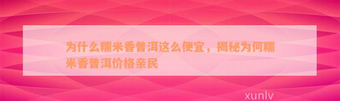 为什么糯米香普洱这么便宜，揭秘为何糯米香普洱价格亲民