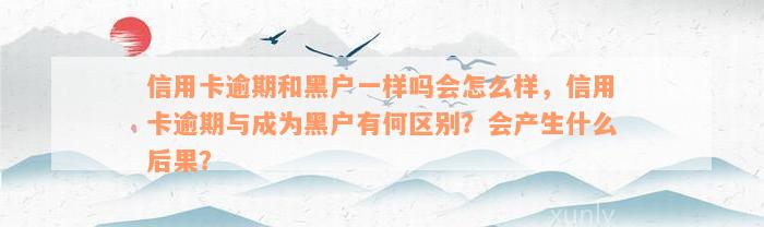 信用卡逾期和黑户一样吗会怎么样，信用卡逾期与成为黑户有何区别？会产生什么后果？