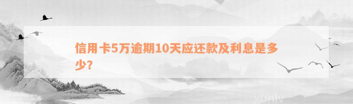 信用卡5万逾期10天应还款及利息是多少？