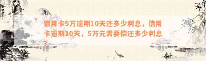 信用卡5万逾期10天还多少利息，信用卡逾期10天，5万元需要偿还多少利息？