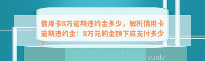 信用卡8万逾期违约金多少，解析信用卡逾期违约金：8万元的金额下应支付多少？