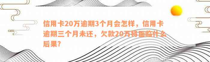 信用卡20万逾期3个月会怎样，信用卡逾期三个月未还，欠款20万将面临什么后果？