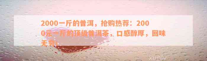 2000一斤的普洱，抢购热荐：2000元一斤的顶级普洱茶，口感醇厚，回味无穷！