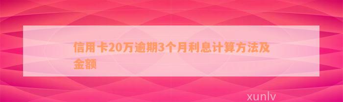 信用卡20万逾期3个月利息计算方法及金额