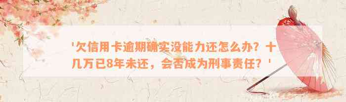 '欠信用卡逾期确实没能力还怎么办？十几万已8年未还，会否成为刑事责任？'