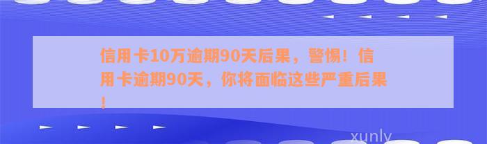 信用卡10万逾期90天后果，警惕！信用卡逾期90天，你将面临这些严重后果！