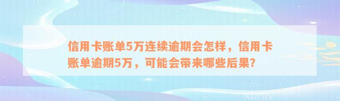 信用卡账单5万连续逾期会怎样，信用卡账单逾期5万，可能会带来哪些后果？