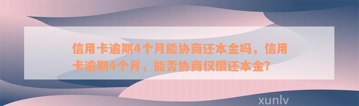 信用卡逾期4个月能协商还本金吗，信用卡逾期4个月，能否协商仅偿还本金？