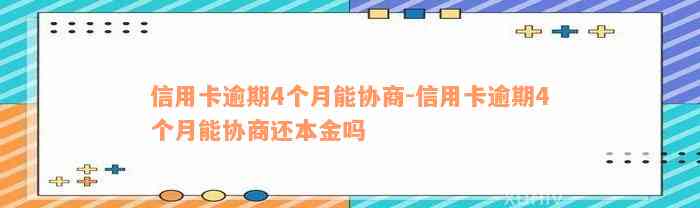 信用卡逾期4个月能协商-信用卡逾期4个月能协商还本金吗