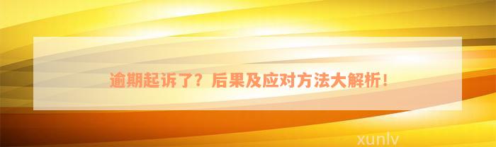 逾期起诉了？后果及应对方法大解析！