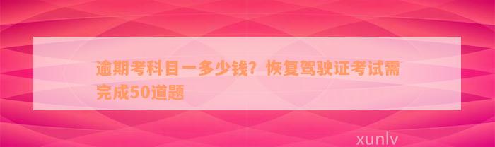 逾期考科目一多少钱？恢复驾驶证考试需完成50道题