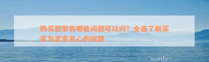 购买翡翠有哪些问题可以问？全面了解买家与卖家关心的问题