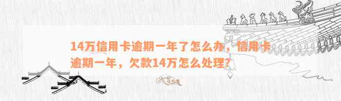 14万信用卡逾期一年了怎么办，信用卡逾期一年，欠款14万怎么处理？