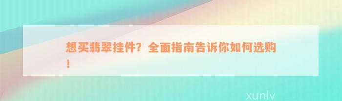 想买翡翠挂件？全面指南告诉你如何选购！