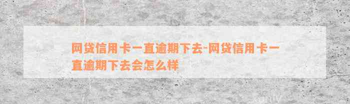 网贷信用卡一直逾期下去-网贷信用卡一直逾期下去会怎么样