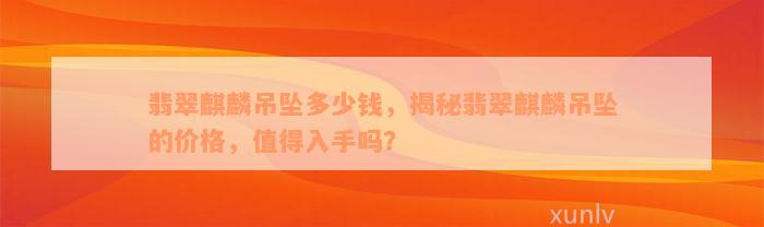 翡翠麒麟吊坠多少钱，揭秘翡翠麒麟吊坠的价格，值得入手吗？