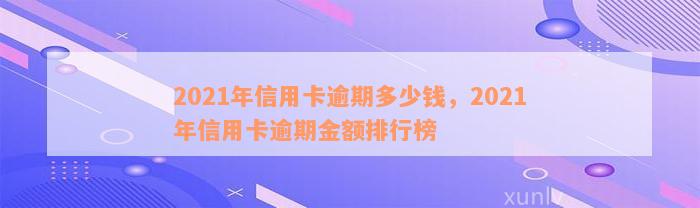 2021年信用卡逾期多少钱，2021年信用卡逾期金额排行榜