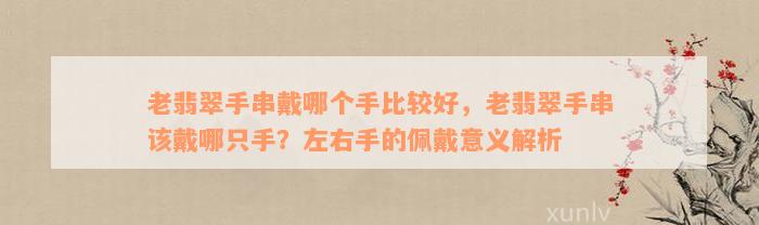 老翡翠手串戴哪个手比较好，老翡翠手串该戴哪只手？左右手的佩戴意义解析