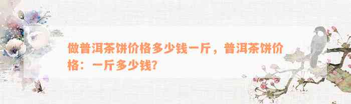 做普洱茶饼价格多少钱一斤，普洱茶饼价格：一斤多少钱？