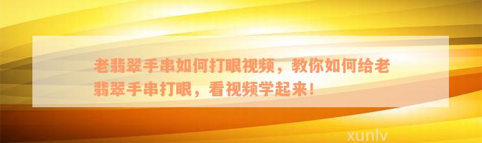 老翡翠手串如何打眼视频，教你如何给老翡翠手串打眼，看视频学起来！