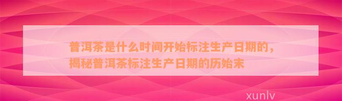 普洱茶是什么时间开始标注生产日期的，揭秘普洱茶标注生产日期的历始末