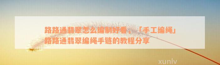 路路通翡翠怎么编制好看，「手工编绳」路路通翡翠编绳手链的教程分享