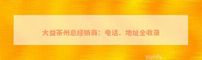 大益茶州总经销商：电话、地址全收录