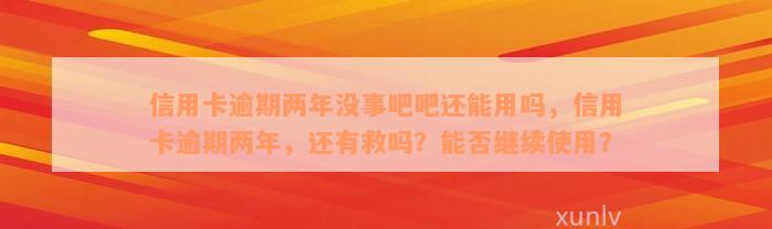 信用卡逾期两年没事吧吧还能用吗，信用卡逾期两年，还有救吗？能否继续使用？