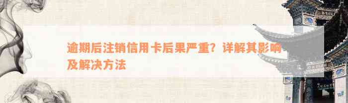 逾期后注销信用卡后果严重？详解其影响及解决方法