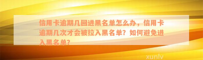 信用卡逾期几回进黑名单怎么办，信用卡逾期几次才会被拉入黑名单？如何避免进入黑名单？