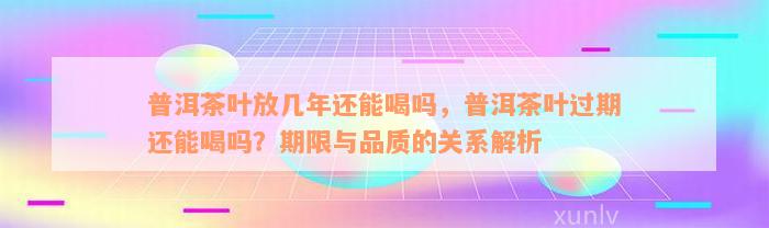 普洱茶叶放几年还能喝吗，普洱茶叶过期还能喝吗？期限与品质的关系解析