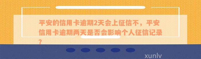 平安的信用卡逾期2天会上征信不，平安信用卡逾期两天是否会影响个人征信记录？