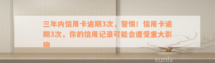 三年内信用卡逾期3次，警惕！信用卡逾期3次，你的信用记录可能会遭受重大影响