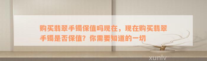 购买翡翠手镯保值吗现在，现在购买翡翠手镯是否保值？你需要知道的一切