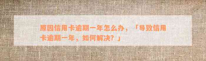 原因信用卡逾期一年怎么办，「导致信用卡逾期一年，如何解决？」