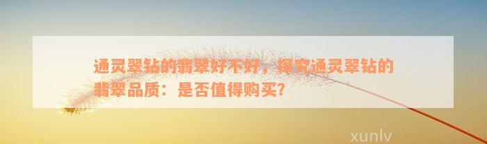 通灵翠钻的翡翠好不好，探究通灵翠钻的翡翠品质：是否值得购买？